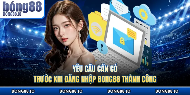 Yêu cầu cần có trước khi đăng nhập BONG88 thành công