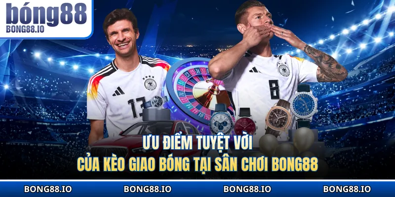 Ưu điểm tuyệt vời của kèo giao bóng tại sân chơi BONG88