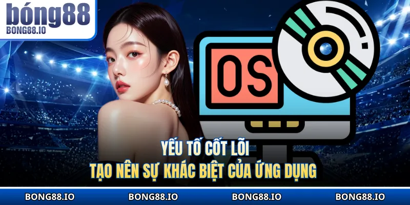 Yếu tố cốt lõi tạo nên sự khác biệt của ứng dụng 