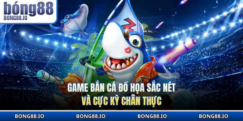 Game bắn cá đồ họa sắc nét và cực kỳ chân thực 